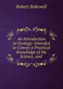 An Introduction to Geology: Intended to Convey a Practical Knowledge of the Science, and . - Robert Bakewell