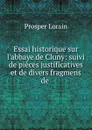 Essai historique sur l.abbaye de Cluny: suivi de pieces justificatives et de divers fragmens de . - Prosper Lorain