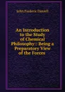 An Introduction to the Study of Chemical Philosophy:: Being a Preparatory View of the Forces . - John Frederic Daniell