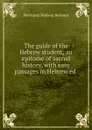 The guide of the Hebrew student, an epitome of sacred history, with easy passages in Hebrew ed . - Hermann Hedwig Bernard