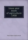 Iowa year book of agriculture. 1908 - Iowa. Dept. of Agriculture