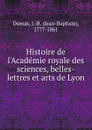 Histoire de l.Academie royale des sciences, belles-lettres et arts de Lyon - Jean-Baptiste Dumas