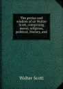 The genius and wisdom of sir Walter Scott, comprising moral, religious, political, literary, and . - Scott Walter