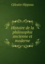 Histoire de la philosophie ancienne et moderne - Célestin Hippeau