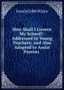 How Shall I Govern My School.: Addressed to Young Teachers; and Also Adapted to Assist Parents . - Enoch Cobb Wines