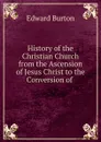 History of the Christian Church from the Ascension of Jesus Christ to the Conversion of . - Edward Burton
