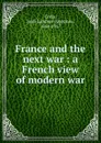France and the next war : a French view of modern war - Jean-Lambert-Alphonse Colin