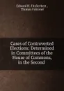 Cases of Controverted Elections: Determined in Committees of the House of Commons, in the Second . - Edward H. Fitzherbert