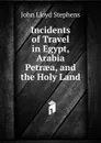 Incidents of Travel in Egypt, Arabia Petraea, and the Holy Land - John Lloyd Stephens