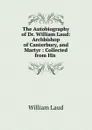 The Autobiography of Dr. William Laud: Archbishop of Canterbury, and Martyr : Collected from His . - William Laud
