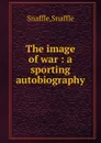 The image of war : a sporting autobiography - Snaffle Snaffle