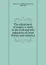 The adjustment of wages; a study in the coal and iron industries of Great Britain and America - W.J. Ashley