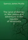 The land of Bolivar; or, War, peace and adventure in the republic of Venezuela. 1 - James Mudie Spence