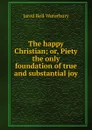 The happy Christian; or, Piety the only foundation of true and substantial joy - Jared Bell Waterbury