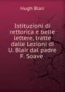 Istituzioni di rettorica e belle lettere, tratte dalle Lezioni di U. Blair dal padre F. Soave . - Hugh Blair