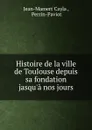 Histoire de la ville de Toulouse depuis sa fondation jasqu.a nos jours - Jean-Mamert Cayla