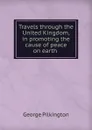 Travels through the United Kingdom, in promoting the cause of peace on earth . - George Pilkington