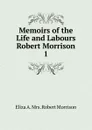 Memoirs of the Life and Labours Robert Morrison. 1 - Eliza A. Morrison