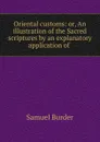 Oriental customs: or, An illustration of the Sacred scriptures by an explanatory application of . - Samuel Burder