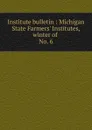 Institute bulletin : Michigan State Farmers. Institutes, winter of . No. 6 - Michigan. State Board of Agriculture
