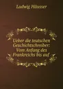 Ueber die teutschen Geschichtschreiber: Vom Anfang des Frankreichs bis auf . - Ludwig Häusser