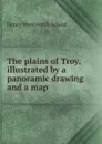The plains of Troy, illustrated by a panoramic drawing and a map - Henry Wentworth Acland