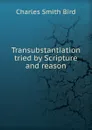 Transubstantiation tried by Scripture and reason - Charles Smith Bird