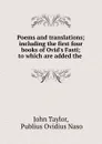 Poems and translations; including the first four books of Ovid.s Fasti; to which are added the . - John Taylor