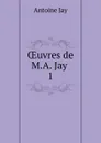 OEuvres de M.A. Jay . 1 - Antoine Jay