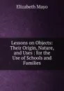 Lessons on Objects: Their Origin, Nature, and Uses : for the Use of Schools and Families - Elizabeth Mayo