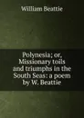 Polynesia; or, Missionary toils and triumphs in the South Seas: a poem by W. Beattie. - William Beattie