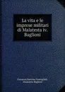 La vita e le imprese militari di Malatesta iv. Baglioni - Giovanni Battista Vermiglioli