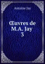 OEuvres de M.A. Jay . 3 - Antoine Jay