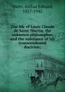 The life of Louis Claude de Saint-Martin, the unknown philosopher, and the substance of his transcendental doctrine; - Arthur Edward Waite