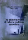 The primeval world of Hebrew tradition. microform - Hedge Frederic Henry