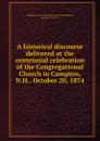 A historical discourse delivered at the centennial celebration of the Congregational Church in Campton, N.H., October 20, 1874 - N. H. Congregational Church