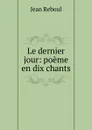 Le dernier jour: poeme en dix chants - Jean Reboul