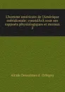 L.homme americain de l.Amerique meridionale: considArA sous ses rapports physiologiques et moraux. 2 - Alcide Dessalines d'Orbigny