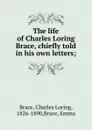 The life of Charles Loring Brace, chiefly told in his own letters; - Charles Loring Brace