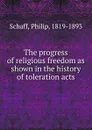 The progress of religious freedom as shown in the history of toleration acts - Philip Schaff