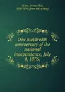 One hundredth anniversary of the national independence, July 4, 1876; - Alonzo Hall Quint