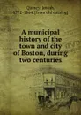 A municipal history of the town and city of Boston, during two centuries - Josiah Quincy