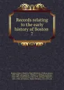 Records relating to the early history of Boston . 7 - William Henry Whitmore
