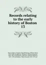 Records relating to the early history of Boston . 13 - William Henry Whitmore