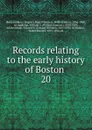 Records relating to the early history of Boston . 20 - William Henry Whitmore