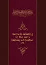 Records relating to the early history of Boston . 22 - William Henry Whitmore