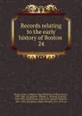 Records relating to the early history of Boston . 24 - William Henry Whitmore
