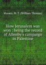 How Jerusalem was won : being the record of Allenby.s campaign in Palestine - William Thomas Massey