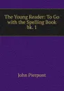 The Young Reader: To Go with the Spelling Book. bk. 1 - John Pierpont