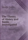 The Theory of Money and Banks Investigated - George Tucker